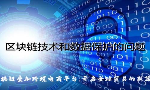 区块链叠加跨境电商平台：开启全球贸易的新篇章