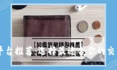 昆明区块链平台推荐：选择最适合你的交易与投